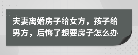 夫妻离婚房子给女方，孩子给男方，后悔了想要房子怎么办