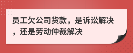 员工欠公司货款，是诉讼解决，还是劳动仲裁解决