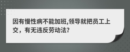 因有慢性病不能加班,领导就把员工上交，有无违反劳动法？
