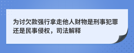 为讨欠款强行拿走他人财物是刑事犯罪还是民事侵权，司法解释