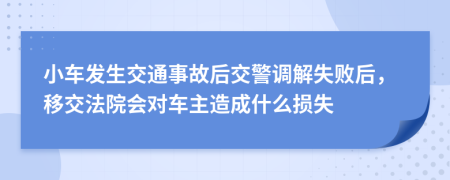 小车发生交通事故后交警调解失败后，移交法院会对车主造成什么损失