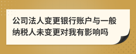 公司法人变更银行账户与一般纳税人未变更对我有影响吗