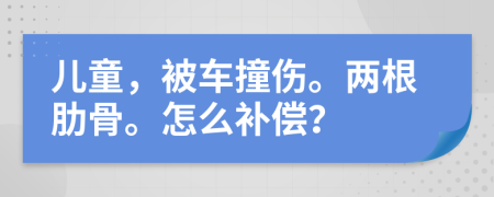 儿童，被车撞伤。两根肋骨。怎么补偿？