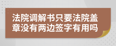 法院调解书只要法院盖章没有两边签字有用吗