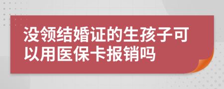 没领结婚证的生孩子可以用医保卡报销吗