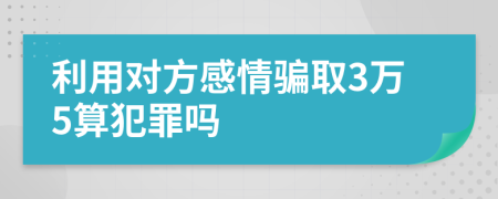 利用对方感情骗取3万5算犯罪吗