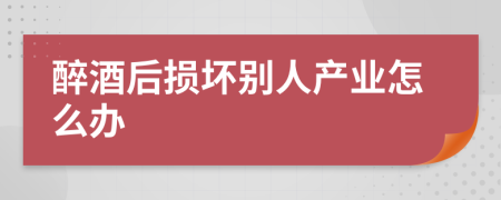 醉酒后损坏别人产业怎么办