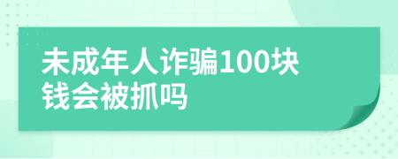 未成年人诈骗100块钱会被抓吗