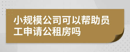 小规模公司可以帮助员工申请公租房吗