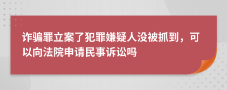 诈骗罪立案了犯罪嫌疑人没被抓到，可以向法院申请民事诉讼吗