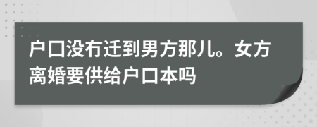 户囗没冇迁到男方那儿。女方离婚要供给户口本吗