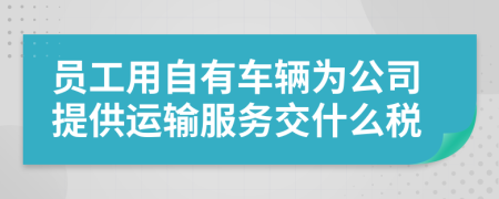 员工用自有车辆为公司提供运输服务交什么税