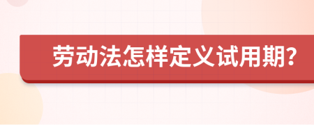 劳动法怎样定义试用期？