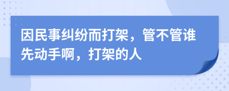 因民事纠纷而打架，管不管谁先动手啊，打架的人