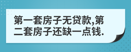 第一套房子无贷款,第二套房子还缺一点钱.