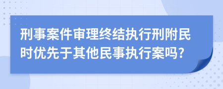 刑事案件审理终结执行刑附民时优先于其他民事执行案吗?
