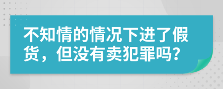 不知情的情况下进了假货，但没有卖犯罪吗？