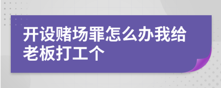 开设赌场罪怎么办我给老板打工个