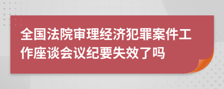 全国法院审理经济犯罪案件工作座谈会议纪要失效了吗