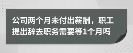 公司两个月未付出薪酬，职工提出辞去职务需要等1个月吗