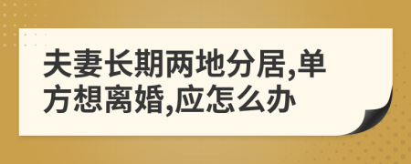 夫妻长期两地分居,单方想离婚,应怎么办
