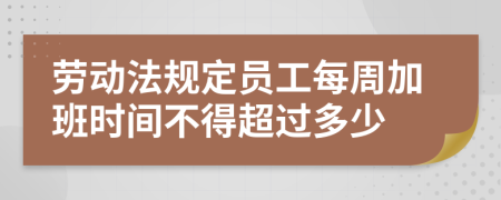 劳动法规定员工每周加班时间不得超过多少