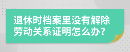 退休时档案里没有解除劳动关系证明怎么办？