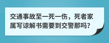 交通事故至一死一伤，死者家属写谅解书需要到交警那吗？