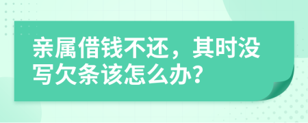 亲属借钱不还，其时没写欠条该怎么办？