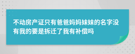 不动房产证只有爸爸妈妈妹妹的名字没有我的要是拆迁了我有补偿吗