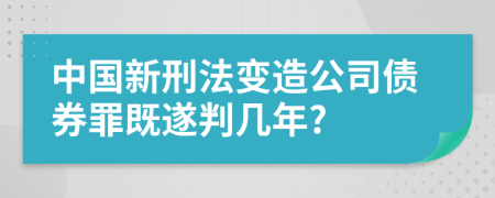 中国新刑法变造公司债券罪既遂判几年?