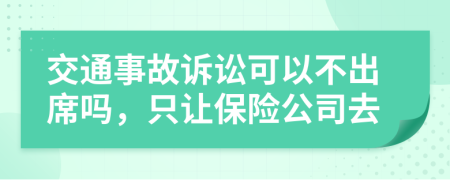 交通事故诉讼可以不出席吗，只让保险公司去