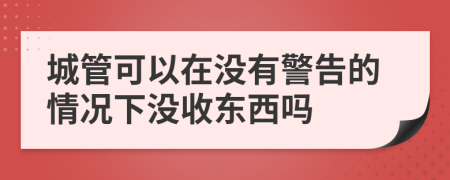 城管可以在没有警告的情况下没收东西吗