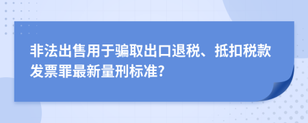 非法出售用于骗取出口退税、抵扣税款发票罪最新量刑标准?