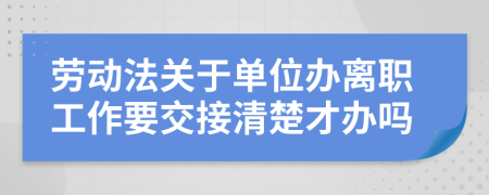 劳动法关于单位办离职工作要交接清楚才办吗