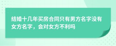 结婚十几年买房合同只有男方名字没有女方名字，会对女方不利吗