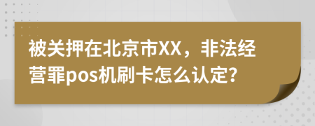 被关押在北京市XX，非法经营罪pos机刷卡怎么认定？