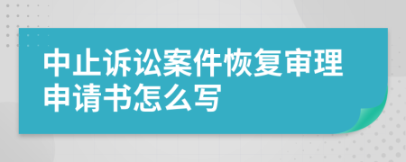 中止诉讼案件恢复审理申请书怎么写