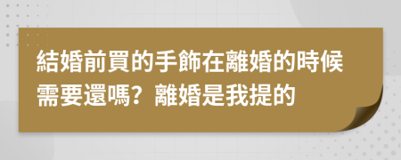 結婚前買的手飾在離婚的時候需要還嗎？離婚是我提的