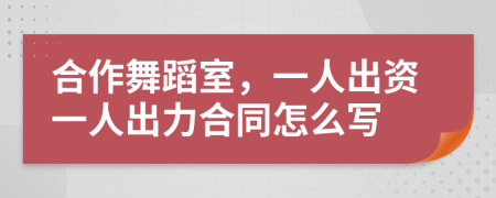 合作舞蹈室，一人出资一人出力合同怎么写