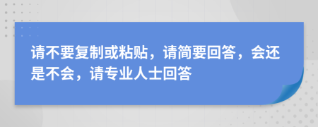 请不要复制或粘贴，请简要回答，会还是不会，请专业人士回答
