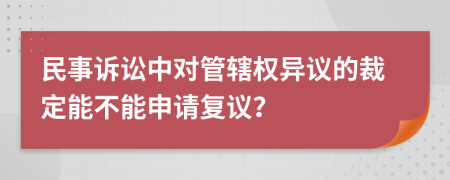 民事诉讼中对管辖权异议的裁定能不能申请复议？