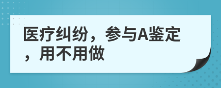 医疗纠纷，参与A鉴定，用不用做