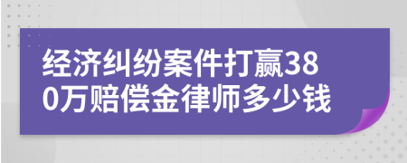 经济纠纷案件打赢380万赔偿金律师多少钱