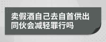 卖假酒自己去自首供出同伙会减轻罪行吗