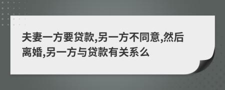 夫妻一方要贷款,另一方不同意,然后离婚,另一方与贷款有关系么