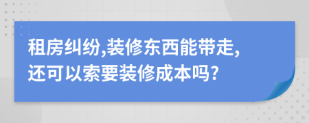 租房纠纷,装修东西能带走,还可以索要装修成本吗?