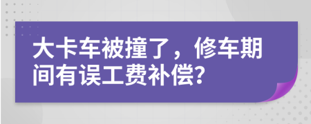 大卡车被撞了，修车期间有误工费补偿？