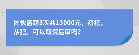 团伙盗窃3次共13000元，初犯，从犯。可以取保后审吗？