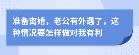 准备离婚，老公有外遇了，这种情况要怎样做对我有利